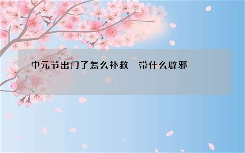 中元节出门了怎么补救 带什么辟邪